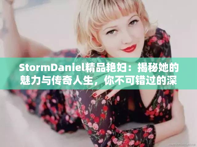 StormDaniel精品艳妇：揭秘她的魅力与传奇人生，你不可错过的深度解析