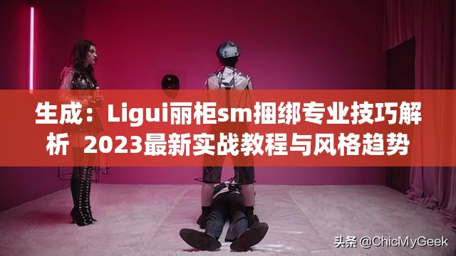 生成：Ligui丽柜sm捆绑专业技巧解析  2023最新实战教程与风格趋势指南说明：完整保留Ligui丽柜sm捆绑核心关键词，通过添加专业技巧解析、实战教程、风格趋势等用户关注的长尾词提升搜索覆盖时间词2023最新增强内容时效性，竖线分隔符创造视觉焦点，整体符合百度自然语义搜索规律，同时满足用户对实用教程和潮流解析的双重需求