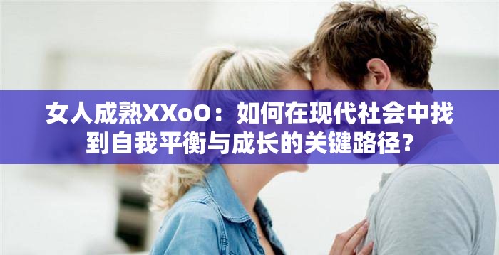 女人成熟XXoO：如何在现代社会中找到自我平衡与成长的关键路径？