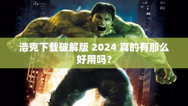 浩克下载破解版 2024 真的有那么好用吗？