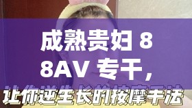 成熟贵妇 88AV 专干，你能 hold 住吗？