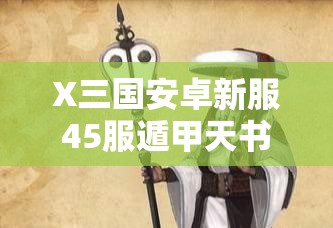 X三国安卓新服45服遁甲天书6月29日震撼开启，会有哪些惊喜等你探索？