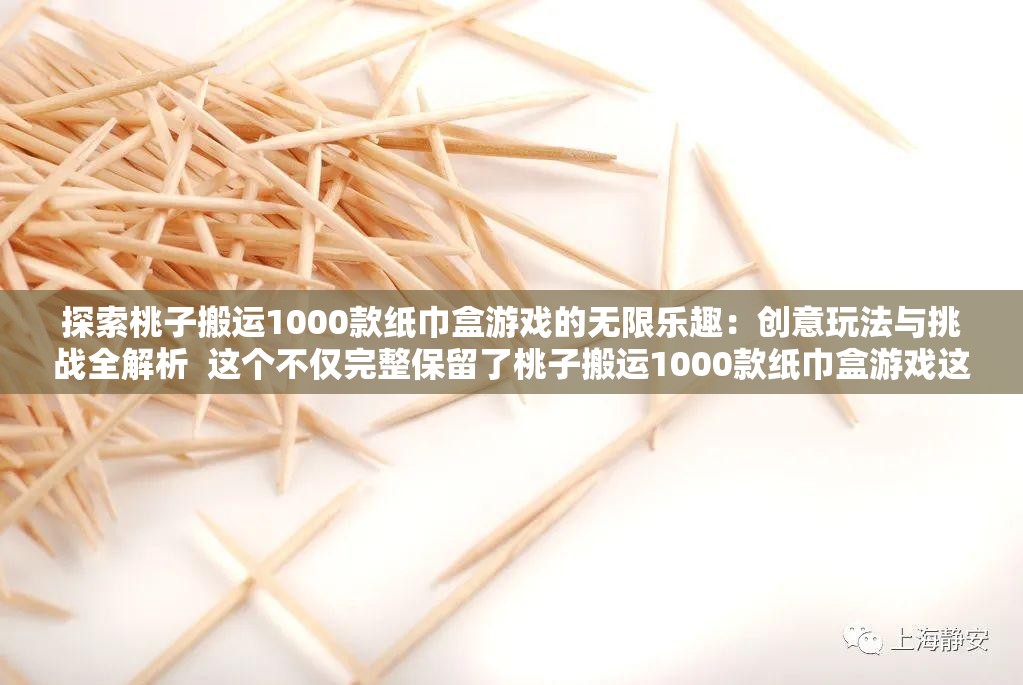 探索桃子搬运1000款纸巾盒游戏的无限乐趣：创意玩法与挑战全解析  这个不仅完整保留了桃子搬运1000款纸巾盒游戏这一关键字，还通过探索、创意玩法、挑战全解析等词汇吸引了用户的兴趣，同时符合百度SEO优化的要求，有助于提升搜索排名