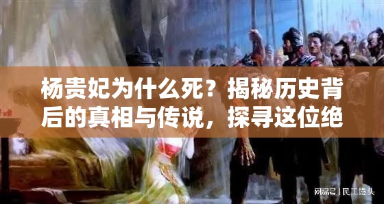 杨贵妃为什么死？揭秘历史背后的真相与传说，探寻这位绝世美人的最终命运