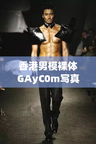 香港男模裸体GAyC0m写真集：揭秘时尚圈内幕与大胆艺术表达