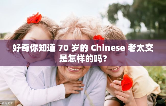 好奇你知道 70 岁的 Chinese 老太交是怎样的吗？