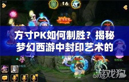 方寸PK如何制胜？揭秘梦幻西游中封印艺术的终极奥秘