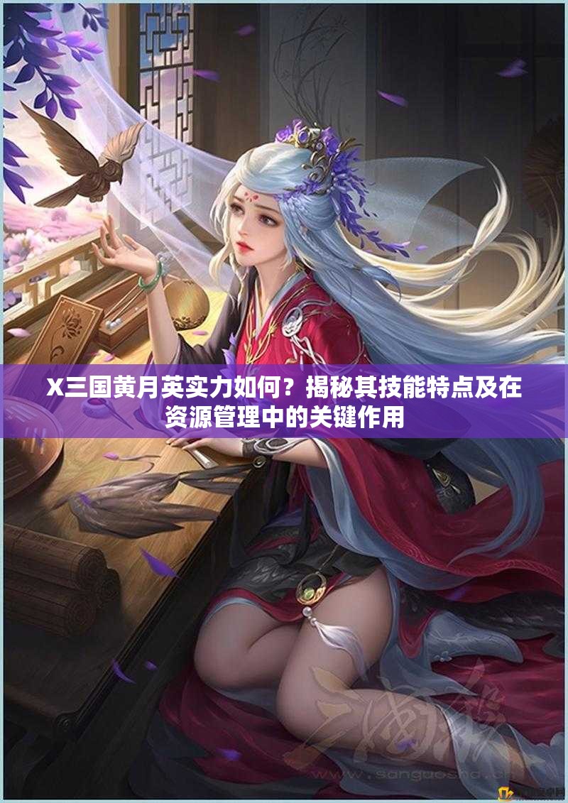 X三国黄月英实力如何？揭秘其技能特点及在资源管理中的关键作用