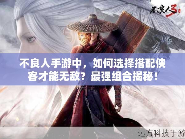 不良人手游中，如何选择搭配侠客才能无敌？最强组合揭秘！