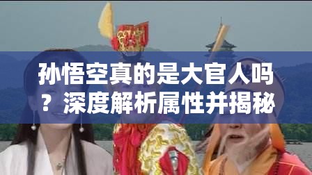 孙悟空真的是大官人吗？深度解析属性并揭秘常见误解