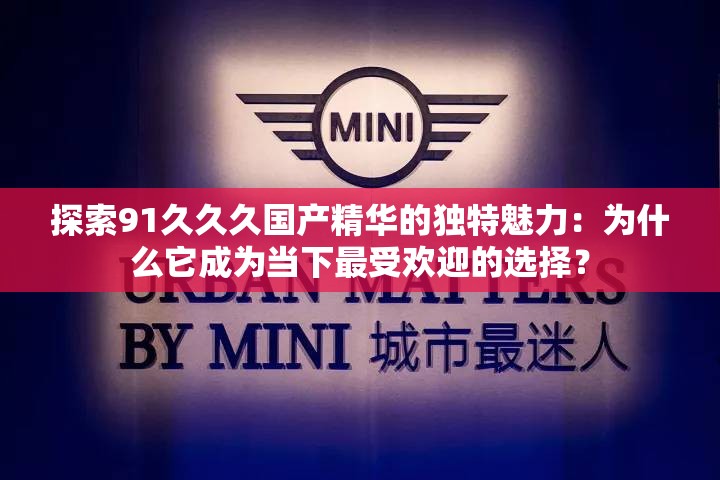 探索91久久久国产精华的独特魅力：为什么它成为当下最受欢迎的选择？