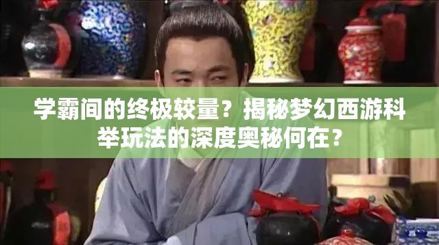 学霸间的终极较量？揭秘梦幻西游科举玩法的深度奥秘何在？