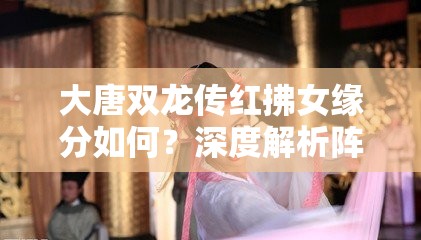 大唐双龙传红拂女缘分如何？深度解析阵容搭配攻略揭秘