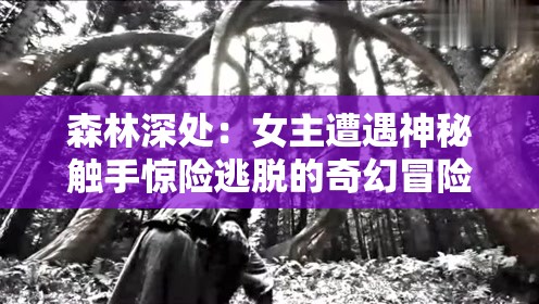 森林深处：女主遭遇神秘触手惊险逃脱的奇幻冒险故事