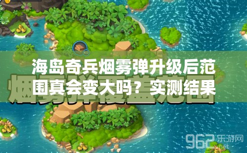 海岛奇兵烟雾弹升级后范围真会变大吗？实测结果揭晓悬念