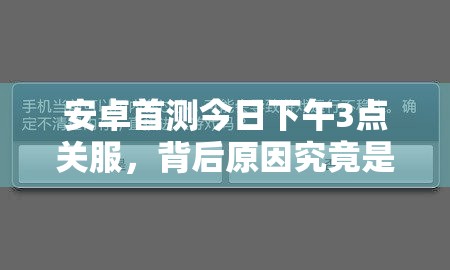 安卓首测今日下午3点关服，背后原因究竟是什么？深度解析来了！