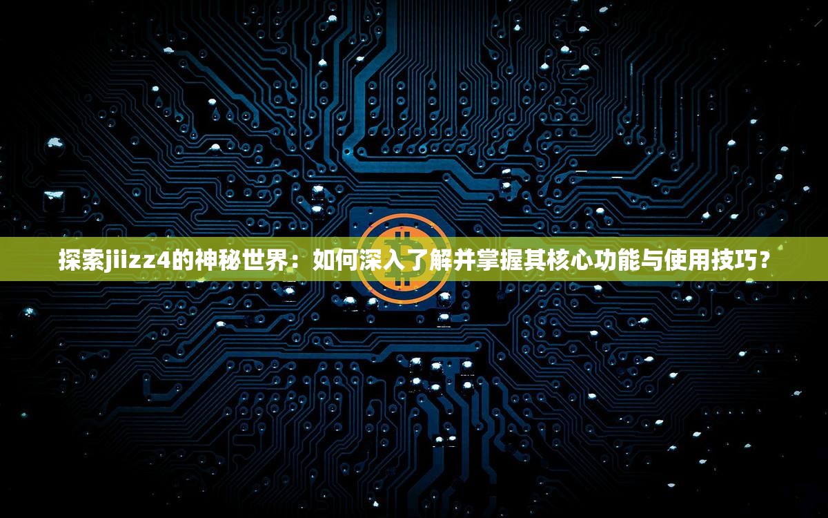 探索jiizz4的神秘世界：如何深入了解并掌握其核心功能与使用技巧？