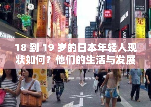 18 到 19 岁的日本年轻人现状如何？他们的生活与发展备受关注