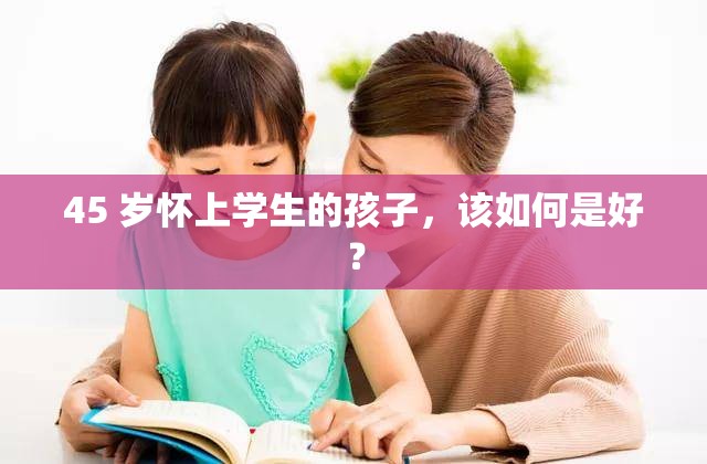 45 岁怀上学生的孩子，该如何是好？