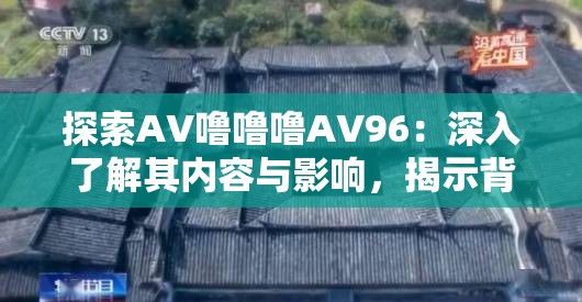 探索AV噜噜噜AV96：深入了解其内容与影响，揭示背后的文化与现象