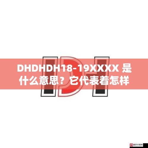 DHDHDH18-19XXXX 是什么意思？它代表着怎样的特殊含义呢？快来一探究竟