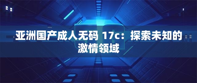 亚洲国产成人无码 17c：探索未知的激情领域