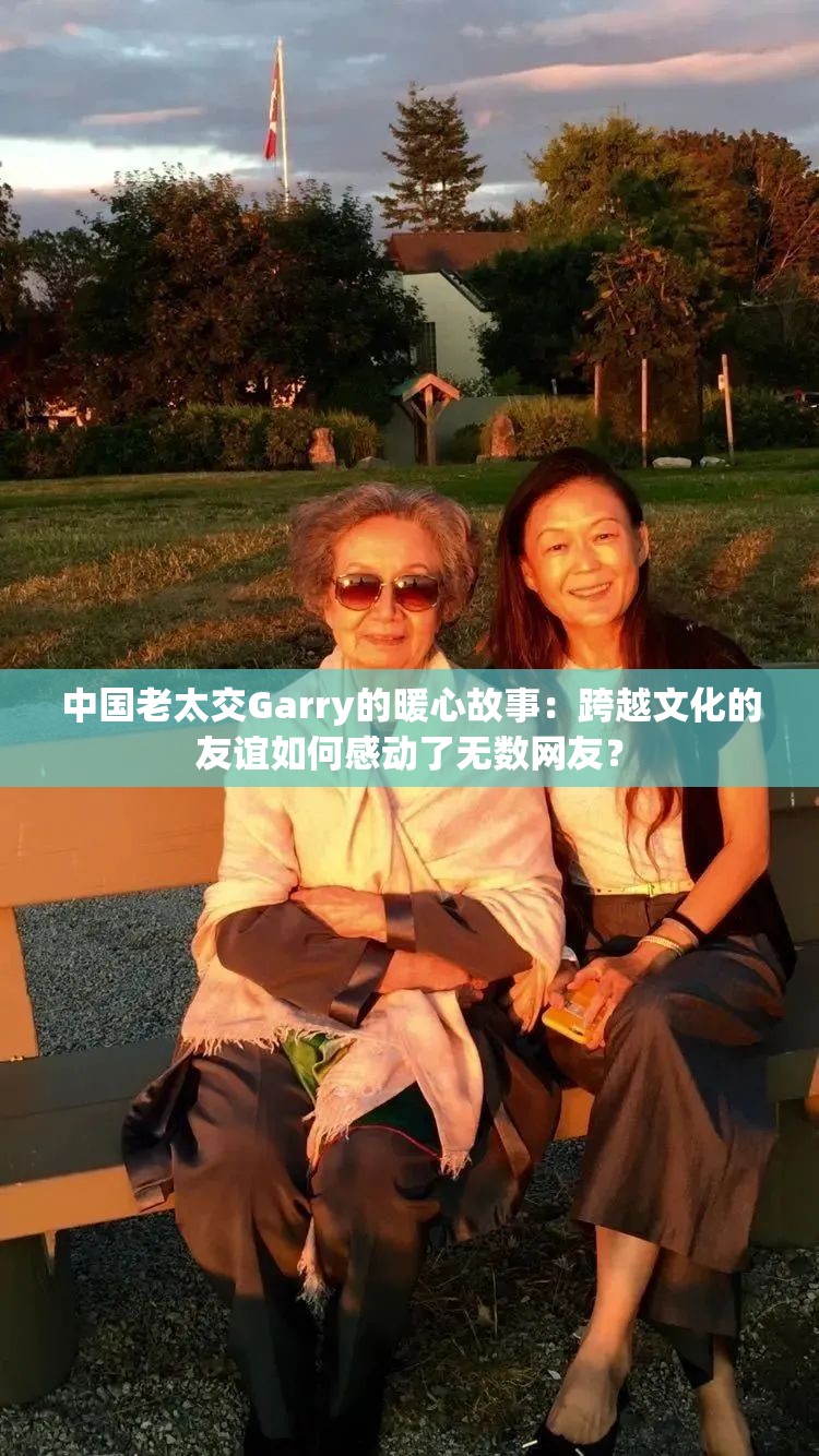 中国老太交Garry的暖心故事：跨越文化的友谊如何感动了无数网友？