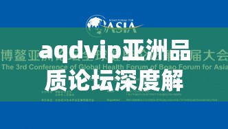 aqdvip亚洲品质论坛深度解析：如何提升产品与服务标准，打造行业领先的优质体验？