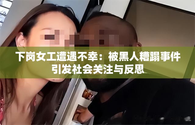 下岗女工遭遇不幸：被黑人糟蹋事件引发社会关注与反思