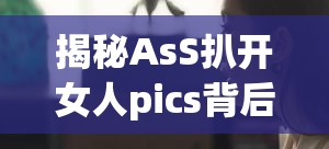 揭秘AsS扒开女人pics背后的故事：探索网络热门图片的真相与影响