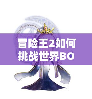 冒险王2如何挑战世界BOSS？全方位攻略揭秘，你能成为最强吗？