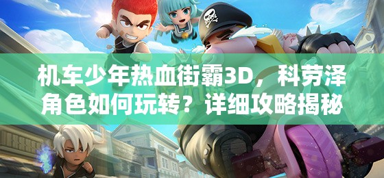 机车少年热血街霸3D，科劳泽角色如何玩转？详细攻略揭秘！