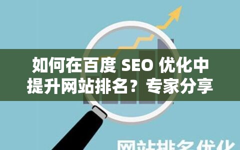 如何在百度 SEO 优化中提升网站排名？专家分享实用技巧