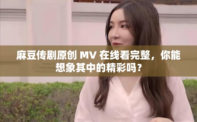 麻豆传剧原创 MV 在线看完整，你能想象其中的精彩吗？