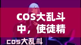 COS大乱斗中，使徒精修与普修究竟有何不同？深度实例解析揭秘