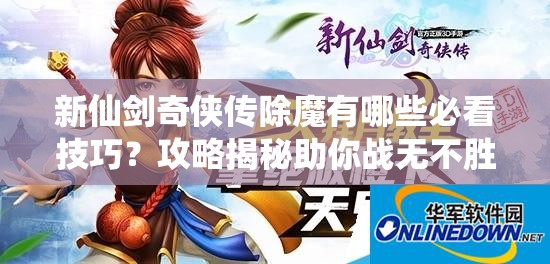 新仙剑奇侠传除魔有哪些必看技巧？攻略揭秘助你战无不胜！