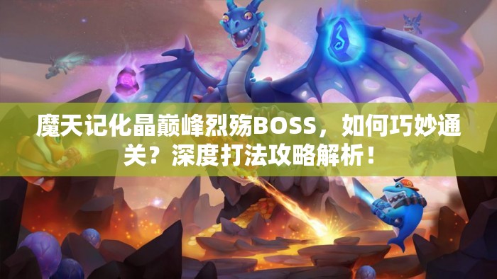 魔天记化晶巅峰烈殇BOSS，如何巧妙通关？深度打法攻略解析！