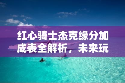 红心骑士杰克缘分加成表全解析，未来玩法将如何掀起革命性变革？