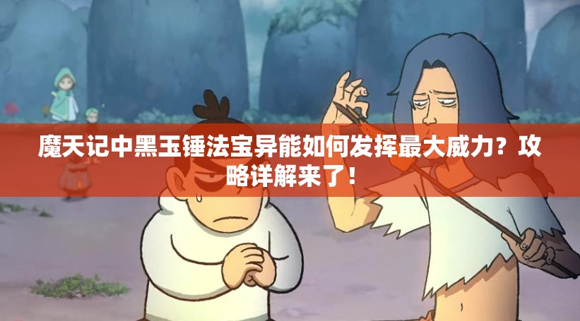 魔天记中黑玉锤法宝异能如何发挥最大威力？攻略详解来了！