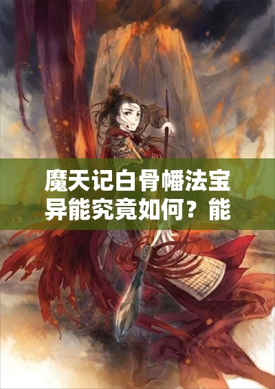 魔天记白骨幡法宝异能究竟如何？能否解锁前所未有的战斗新境界？