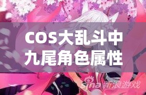 COS大乱斗中九尾角色属性技能究竟如何？全面详解揭秘！