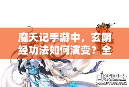 魔天记手游中，玄阴经功法如何演变？全方位解析其历史变迁