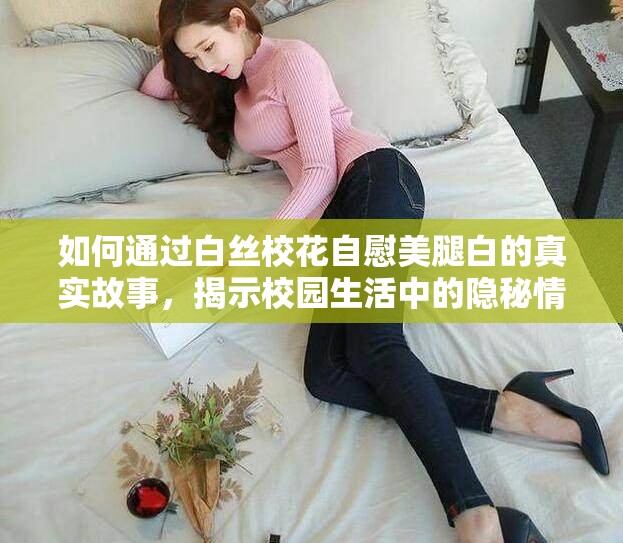 如何通过白丝校花自慰美腿白的真实故事，揭示校园生活中的隐秘情感与自我探索？