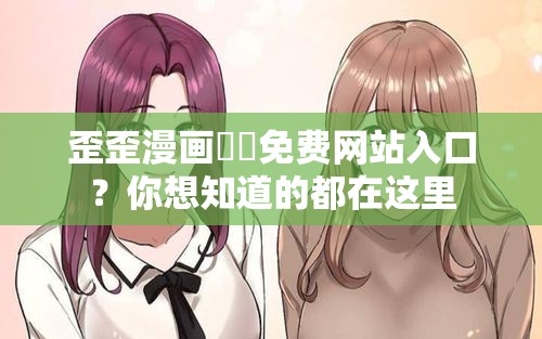 歪歪漫画❤️免费网站入口？你想知道的都在这里