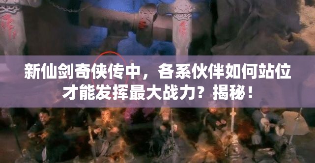 新仙剑奇侠传中，各系伙伴如何站位才能发挥最大战力？揭秘！