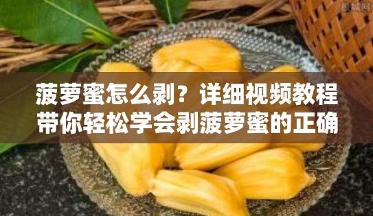 菠萝蜜怎么剥？详细视频教程带你轻松学会剥菠萝蜜的正确方法