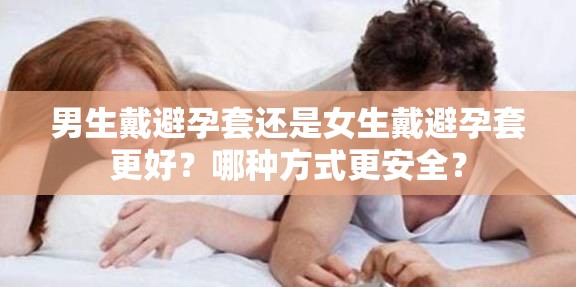 男生戴避孕套还是女生戴避孕套更好？哪种方式更安全？