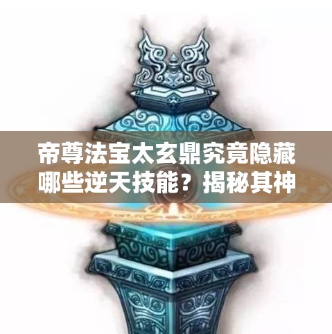 帝尊法宝太玄鼎究竟隐藏哪些逆天技能？揭秘其神秘力量！