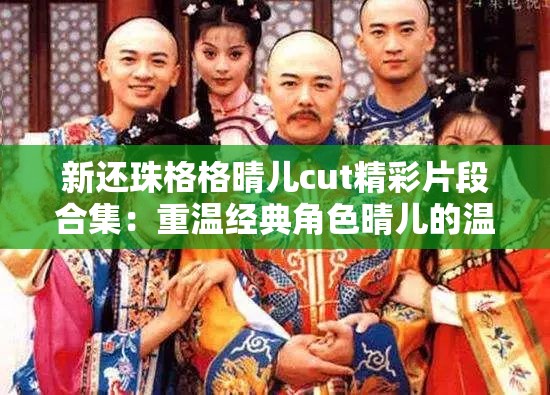 新还珠格格晴儿cut精彩片段合集：重温经典角色晴儿的温柔与智慧