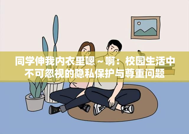 同学伸我内衣里嗯～啊：校园生活中不可忽视的隐私保护与尊重问题